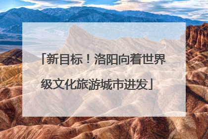 新目标！洛阳向着世界级文化旅游城市进发